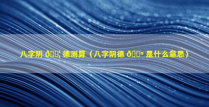 八字阴 🐦 德测算（八字阴德 🌺 是什么意思）